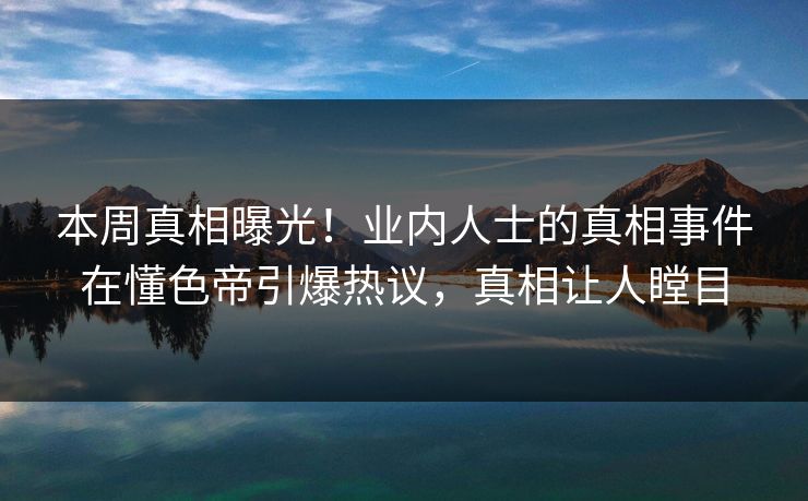 本周真相曝光!业内人士的真相事件在懂色帝引爆热议,真相让人瞠目