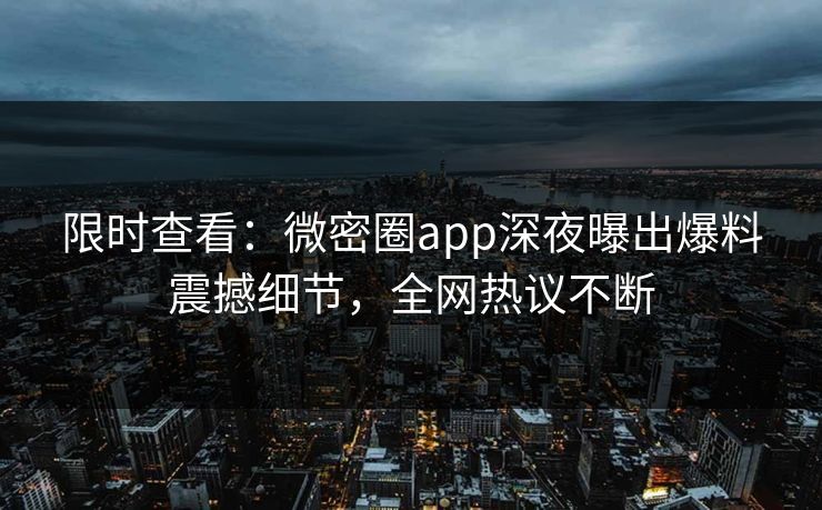 限时查看:微密圈app深夜曝出爆料震撼细节,全网热议不断 第1张 限时查看:微密圈app深夜曝出爆料震撼细节,全网热议不断 第1张