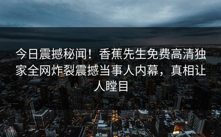今日震撼秘闻！香蕉先生免费高清独家全网炸裂震撼当事人内幕，真相让人瞠目
