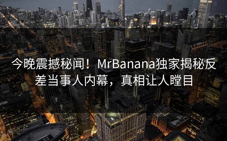 今晚震撼秘闻！MrBanana独家揭秘反差当事人内幕，真相让人瞠目