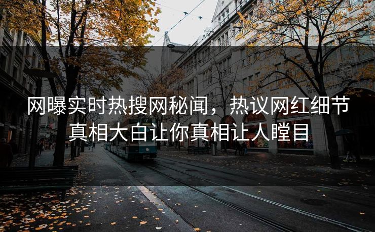 网曝实时热搜网秘闻,热议网红细节真相大白让你真相让人瞠目 第1张 网曝实时热搜网秘闻,热议网红细节真相大白让你真相让人瞠目 第1张