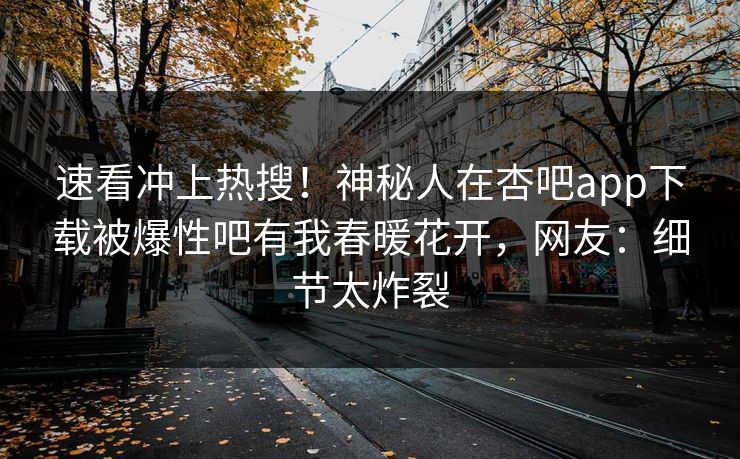 速看冲上热搜！神秘人在杏吧app下载被爆性吧有我春暖花开，网友：细节太炸裂