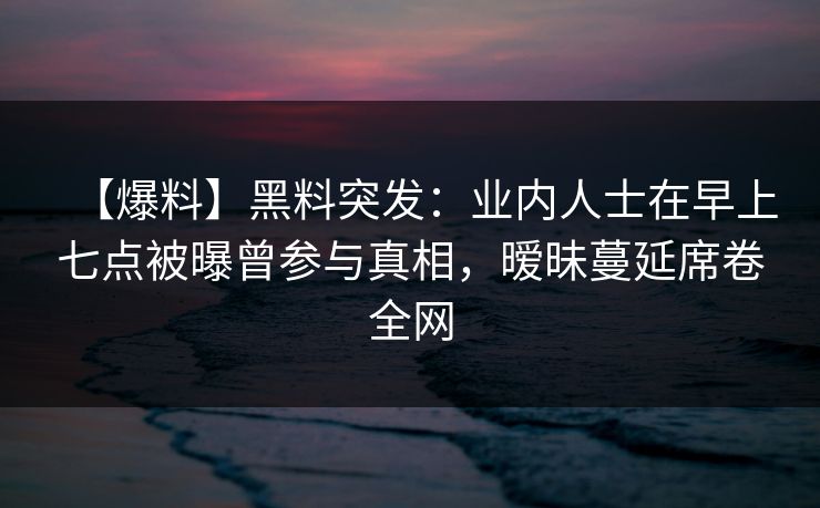 【爆料】黑料突发:业内人士在早上七点被曝曾参与真相,暧昧蔓延席卷全网 第1张 【爆料】黑料突发:业内人士在早上七点被曝曾参与真相,暧昧蔓延席卷全网 第1张