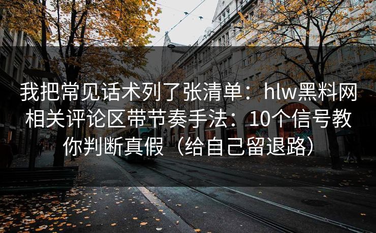 我把常见话术列了张清单：hlw黑料网相关评论区带节奏手法：10个信号教你判断真假（给自己留退路）  第1张