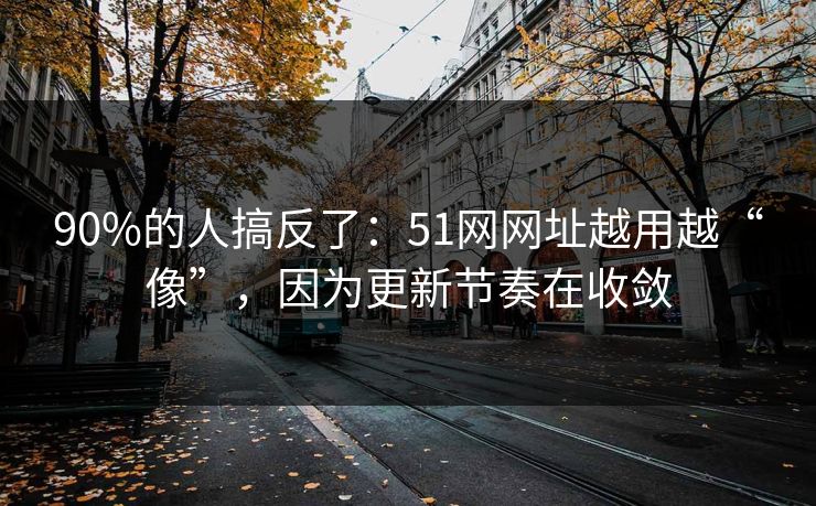 90%的人搞反了：51网网址越用越“像”，因为更新节奏在收敛
