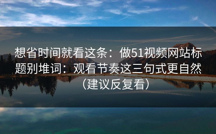 想省时间就看这条:做51视频网站标题别堆词:观看节奏这三句式更自然(建议反复看) 第1张 想省时间就看这条:做51视频网站标题别堆词:观看节奏这三句式更自然(建议反复看) 第1张