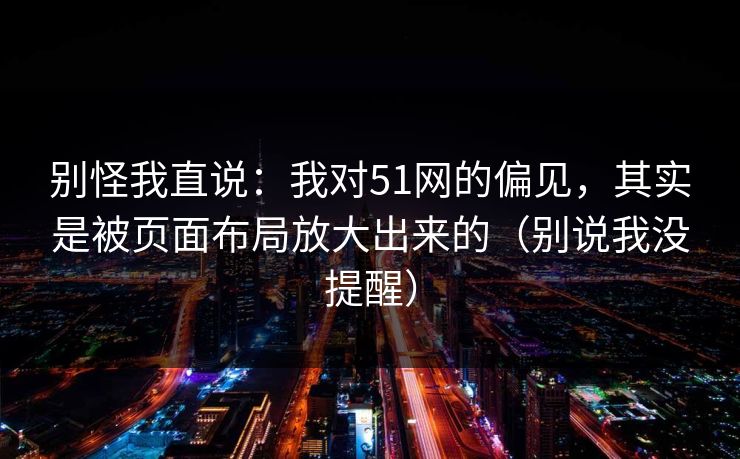 别怪我直说:我对51网的偏见,其实是被页面布局放大出来的(别说我没提醒)