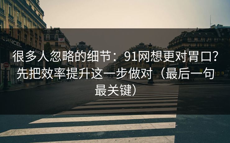 很多人忽略的细节:91网想更对胃口?先把效率提升这一步做对(最后一句最关键)