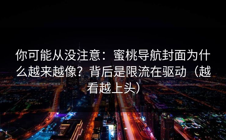 你可能从没注意:蜜桃导航封面为什么越来越像?背后是限流在驱动(越看越上头) 第1张 你可能从没注意:蜜桃导航封面为什么越来越像?背后是限流在驱动(越看越上头) 第1张
