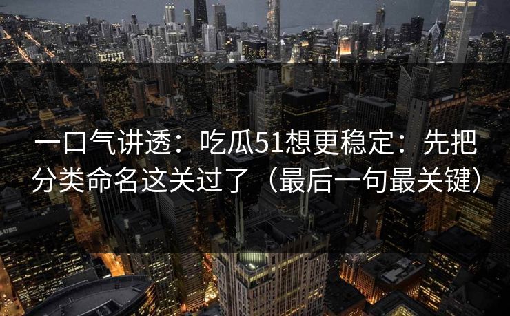 一口气讲透：吃瓜51想更稳定：先把分类命名这关过了（最后一句最关键）  第1张