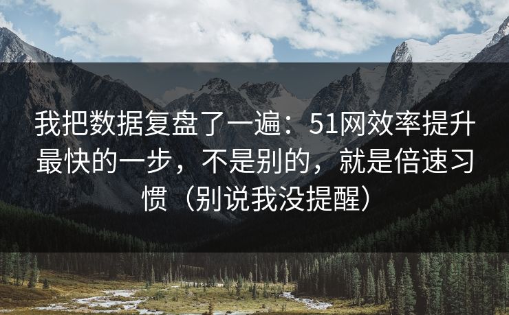 我把数据复盘了一遍:51网效率提升最快的一步,不是别的,就是倍速习惯(别说我没提醒)