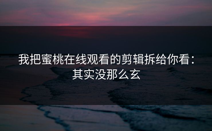 我把蜜桃在线观看的剪辑拆给你看:其实没那么玄