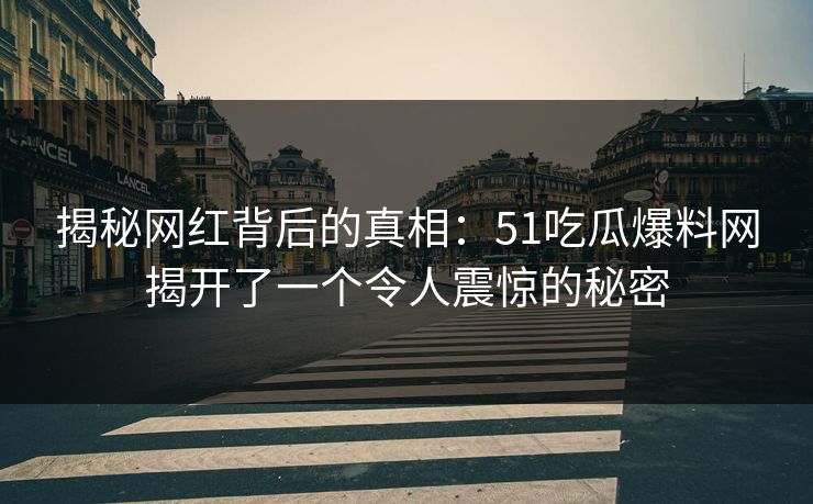 揭秘网红背后的真相:51吃瓜爆料网揭开了一个令人震惊的秘密
