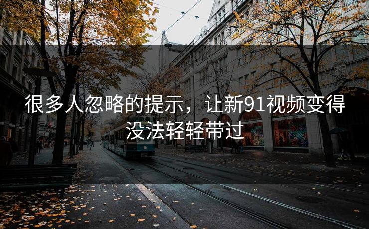 很多人忽略的提示,让新91视频变得没法轻轻带过